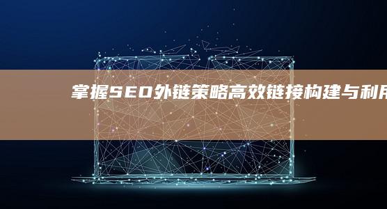 掌握SEO外链策略：高效链接构建与利用